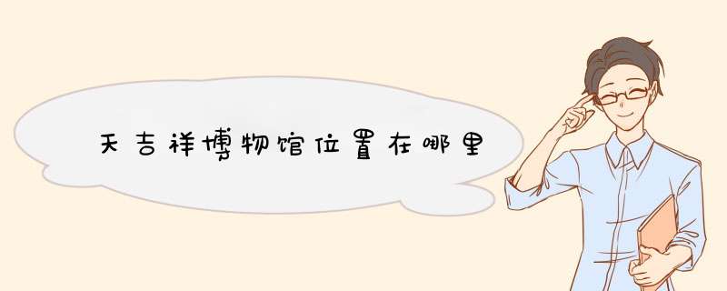 天吉祥博物馆位置在哪里,第1张