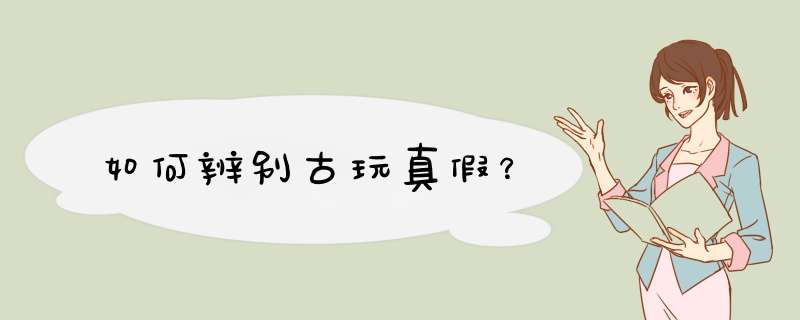 如何辨别古玩真假？,第1张