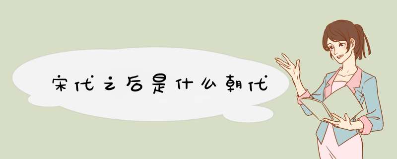 宋代之后是什么朝代,第1张