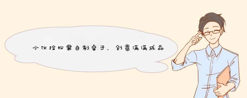 小伙捡松果自制桌子，创意满满成品惊艳，手工人到底有多牛？