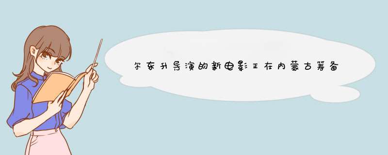 尔东升导演的新电影正在内蒙古筹备，你对尔东升导演有何看法？