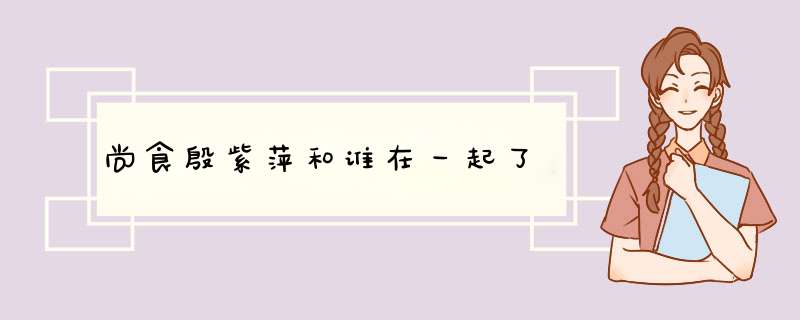 尚食殷紫萍和谁在一起了,第1张