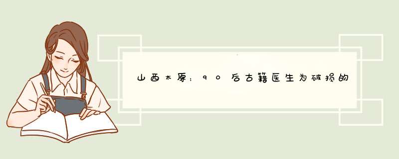 山西太原：90后古籍医生为破损的古书续命上百年，此举有怎样的意义？