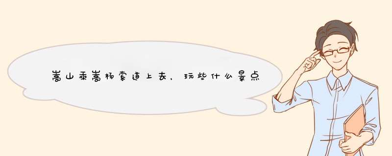 嵩山乘嵩杨索道上去，玩些什么景点？是不是这五A风景区索道白做了？几天没人回答？