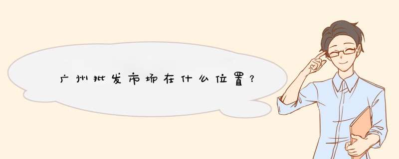 广州批发市场在什么位置？,第1张