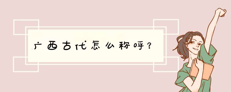 广西古代怎么称呼？,第1张