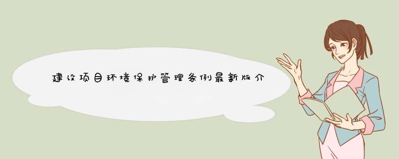 建设项目环境保护管理条例最新版介绍？,第1张