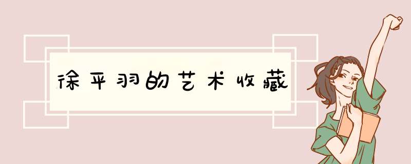 徐平羽的艺术收藏