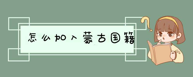怎么加入蒙古国籍,第1张