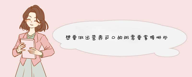 想要做出营养可口的粥需要掌握哪些厨房小窍门？
