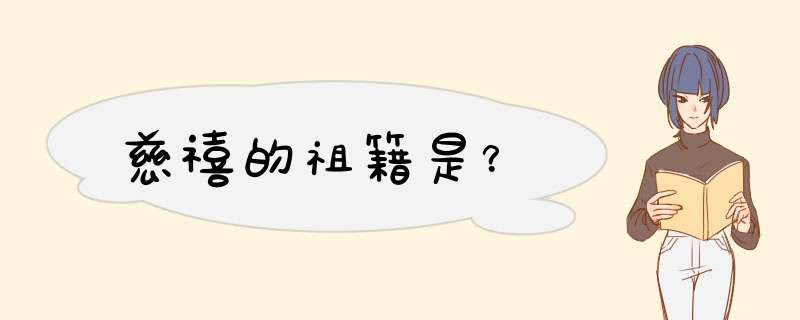 慈禧的祖籍是？,第1张