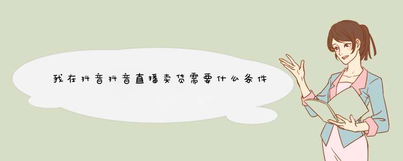 我在抖音抖音直播卖货需要什么条件吗？,第1张