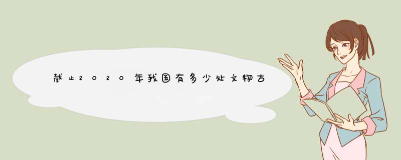 截止2020年我国有多少处文物古迹，列入遗产？,第1张