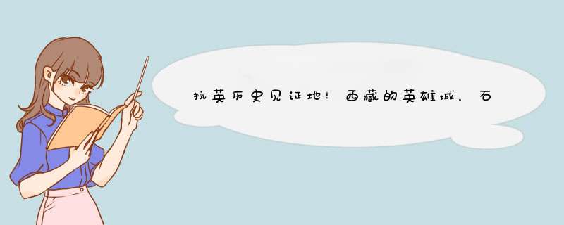 抗英历史见证地！西藏的英雄城，石头山上建有一座千年古堡