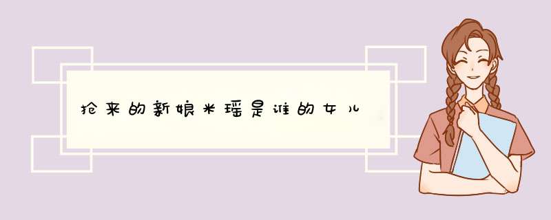 抢来的新娘米瑶是谁的女儿,第1张