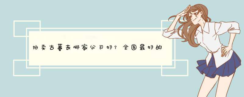 拍卖古董去哪家公司好？全国最好的古董拍卖公司是哪家？