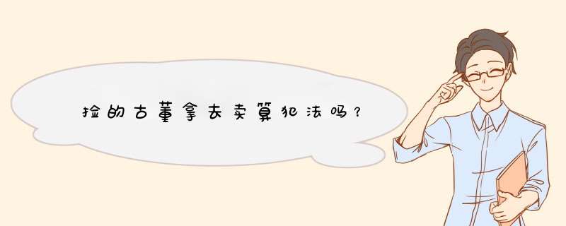 捡的古董拿去卖算犯法吗？,第1张