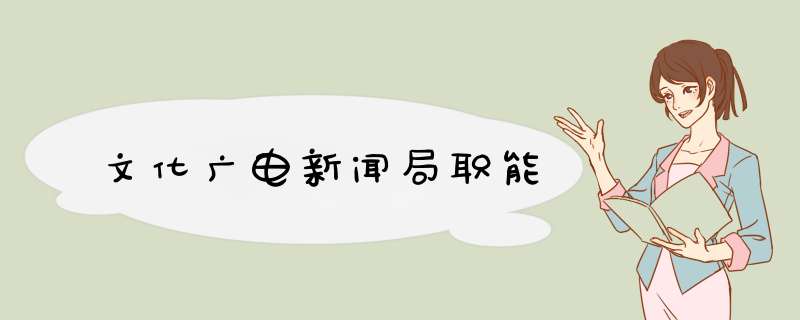 文化广电新闻局职能,第1张