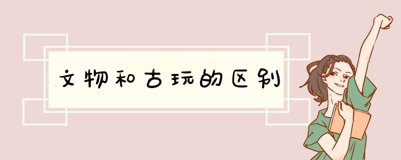 文物和古玩的区别,第1张