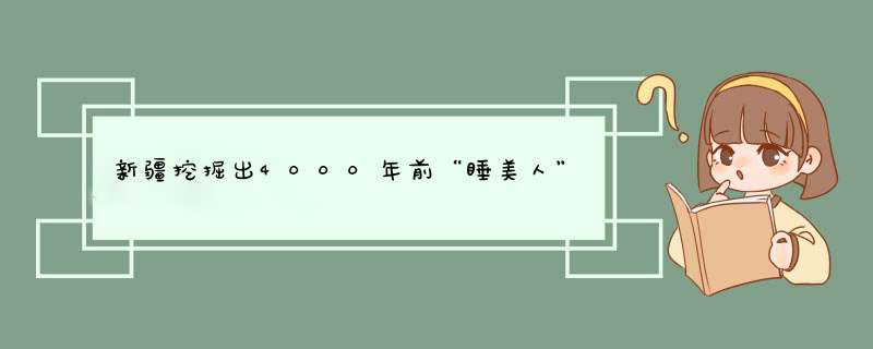 新疆挖掘出4000年前“睡美人”，皮肤吹弹可破，究竟有何秘密？,第1张