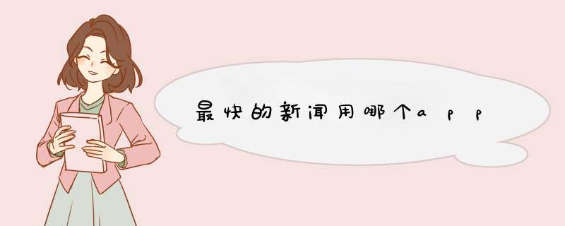 最快的新闻用哪个app,第1张