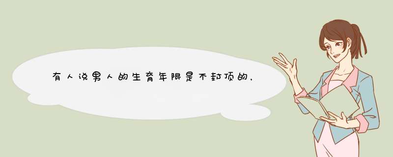 有人说男人的生育年限是不封顶的，这是为什么？有科学依据吗？,第1张