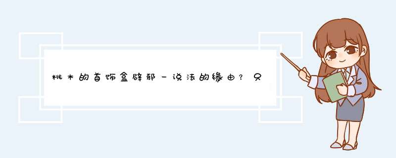 桃木的首饰盒辟邪一说法的缘由？只是首饰盒辟邪还是桃木的任何东西都辟邪？,第1张
