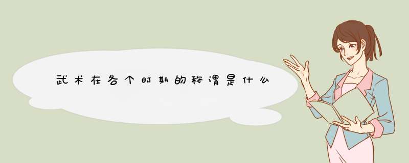 武术在各个时期的称谓是什么,第1张