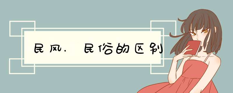 民风.民俗的区别,第1张 民风.民俗的区别,第1张