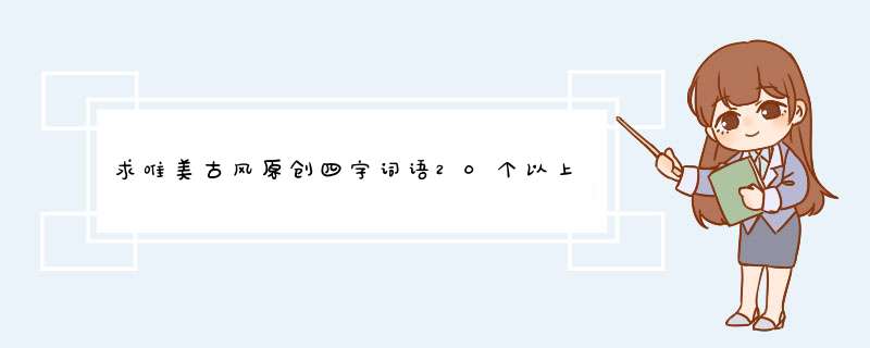 求唯美古风原创四字词语20个以上～