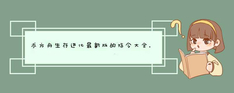 求方舟生存进化最新版的指令大全。注:现在为2018年11月24日,第1张 求方舟生存进化最新版的指令大全。注:现在为2018年11月24日,第1张