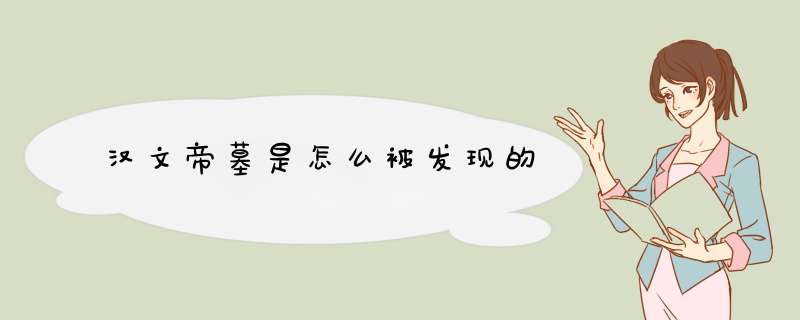 汉文帝墓是怎么被发现的,第1张