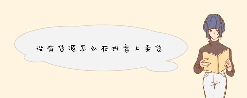 没有货源怎么在抖音上卖货