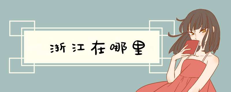 浙江在哪里,第1张