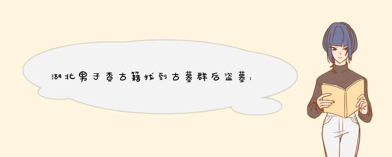 湖北男子查古籍找到古墓群后盗墓：种植农作物掩人耳目，真能“自学成才”？