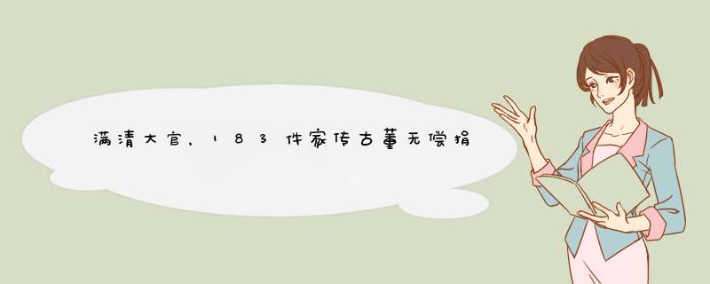 满清大官，183件家传古董无偿捐美，为何却被拒绝？,第1张