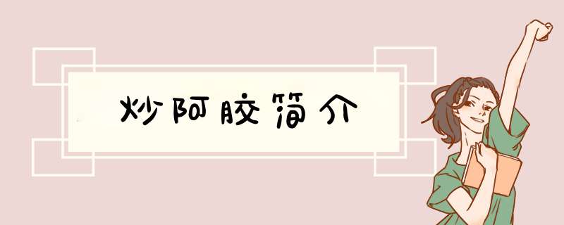 炒阿胶简介,第1张