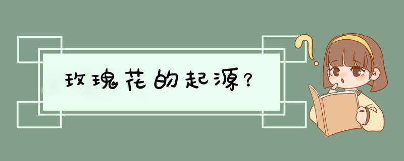 玫瑰花的起源？