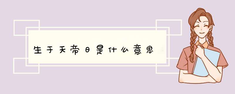 生于天帝日是什么意思,第1张