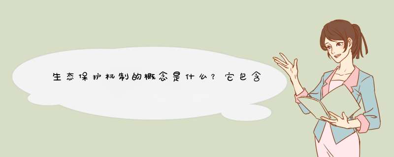 生态保护机制的概念是什么？它包含的内容以及所起的作用,第1张