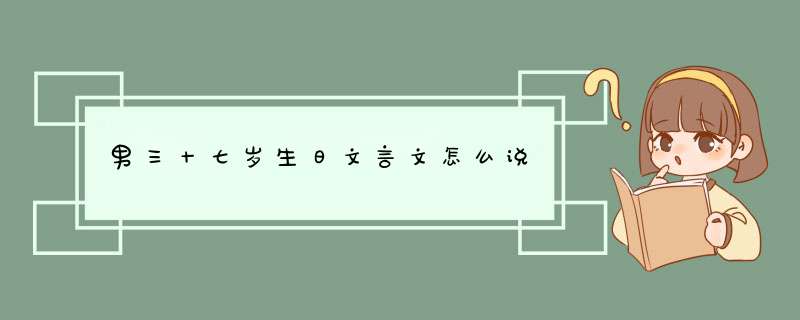 男三十七岁生日文言文怎么说,第1张