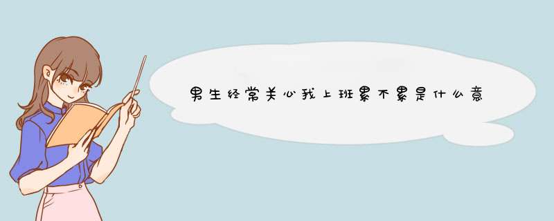 男生经常关心我上班累不累是什么意思吖？,第1张