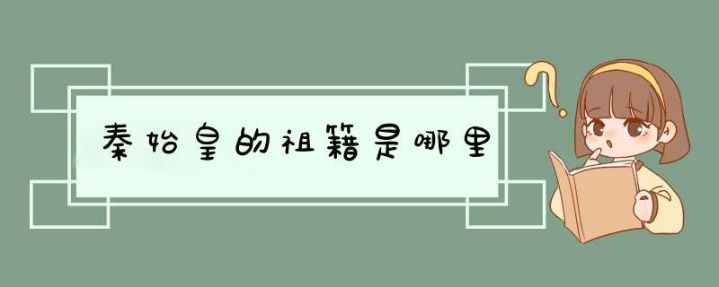 秦始皇的祖籍是哪里,第1张