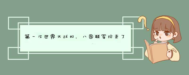 第一次世界大战时，八国联军抢走了中国多少宝贝？,第1张