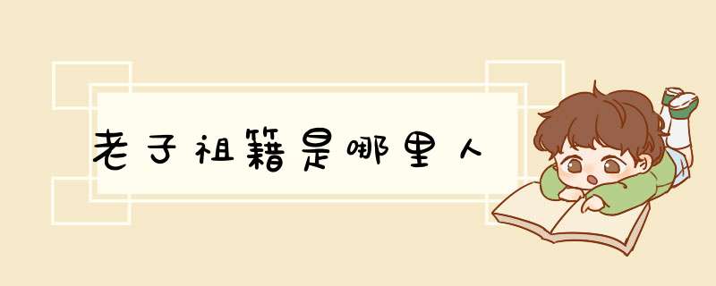 老子祖籍是哪里人,第1张