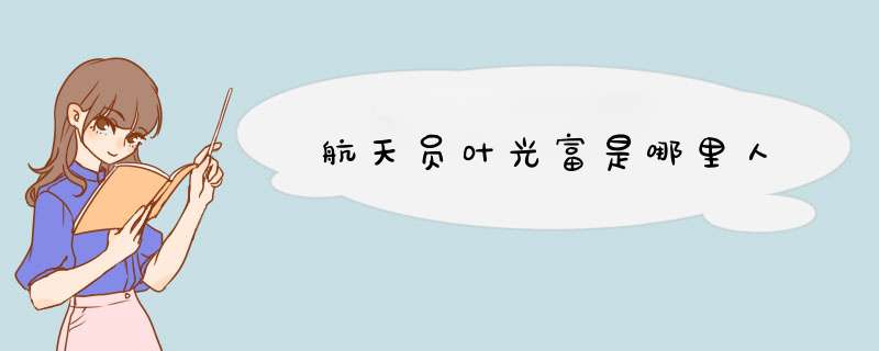 航天员叶光富是哪里人,第1张