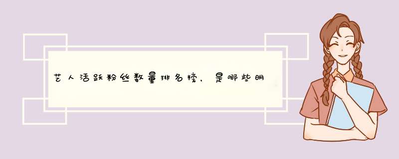 艺人活跃粉丝数量排名榜，是哪些明星？,第1张