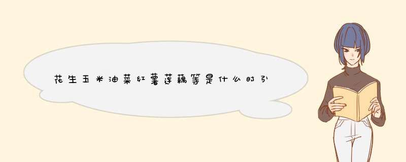 花生玉米油菜红薯莲藕等是什么时引进中国的？,第1张