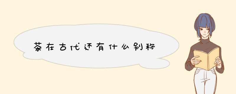 茶在古代还有什么别称,第1张