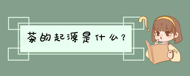 茶的起源是什么？,第1张